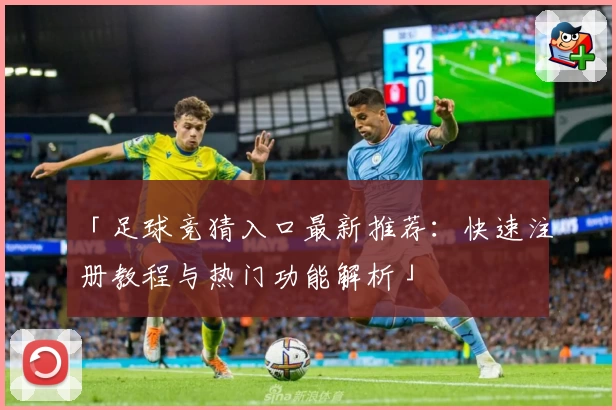 「足球竞猜入口最新推荐：快速注册教程与热门功能解析」