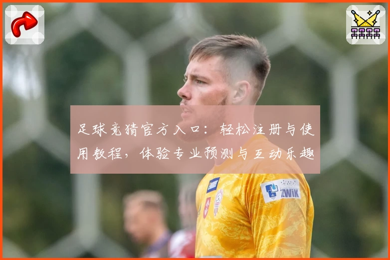 足球竞猜官方入口：轻松注册与使用教程，体验专业预测与互动乐趣