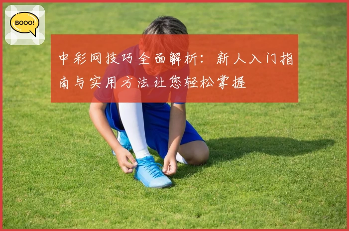 中彩网技巧全面解析:新人入门指南与实用方法让您轻松掌握