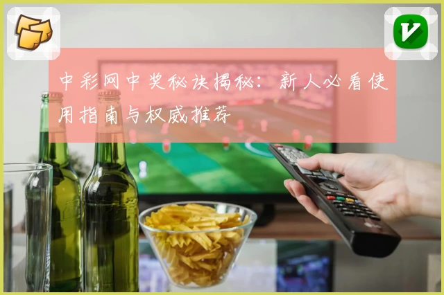 中彩网中奖秘诀揭秘：新人必看使用指南与权威推荐