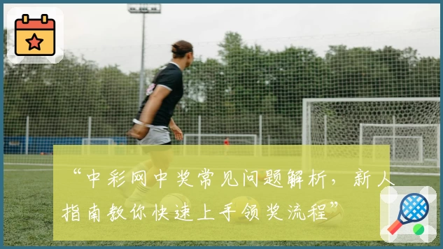 “中彩网中奖常见问题解析，新人指南教你快速上手领奖流程”