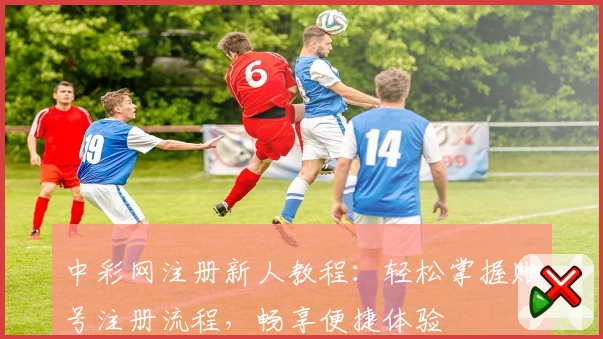 中彩网注册新人教程：轻松掌握账号注册流程，畅享便捷体验