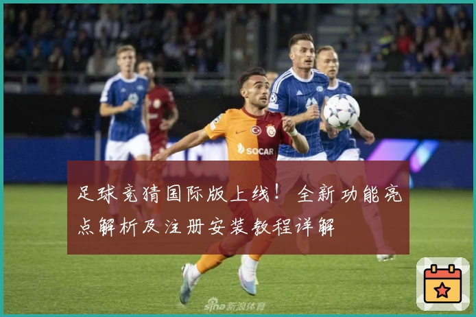 足球竞猜国际版上线!全新功能亮点解析及注册安装教程详解