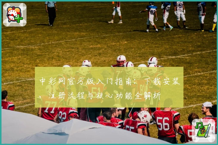 中彩网官方版入门指南：下载安装、注册流程与核心功能全解析