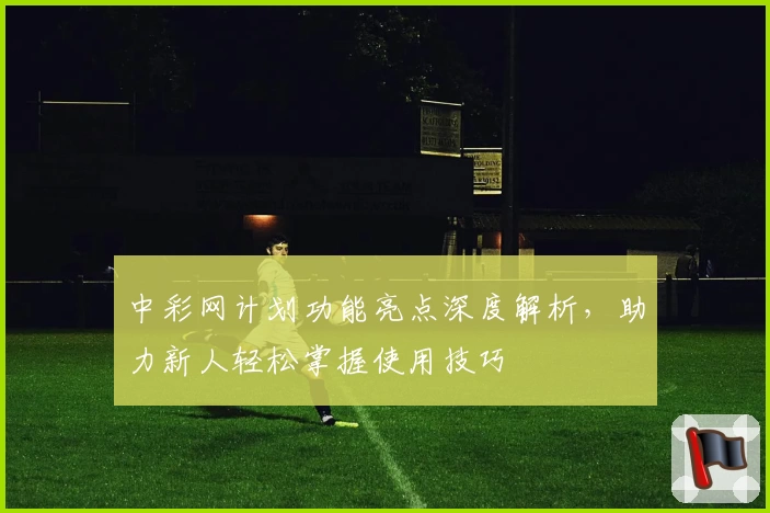 中彩网计划功能亮点深度解析，助力新人轻松掌握使用技巧