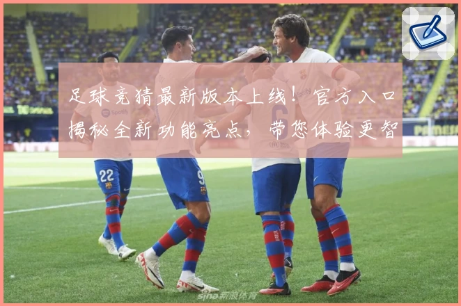 足球竞猜最新版本上线!官方入口揭秘全新功能亮点,带您体验更智能、更快捷的预测玩法