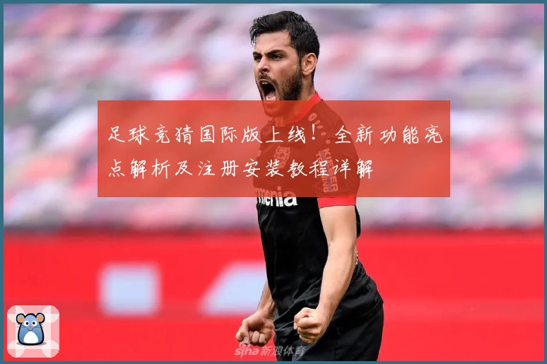 足球竞猜国际版上线!全新功能亮点解析及注册安装教程详解