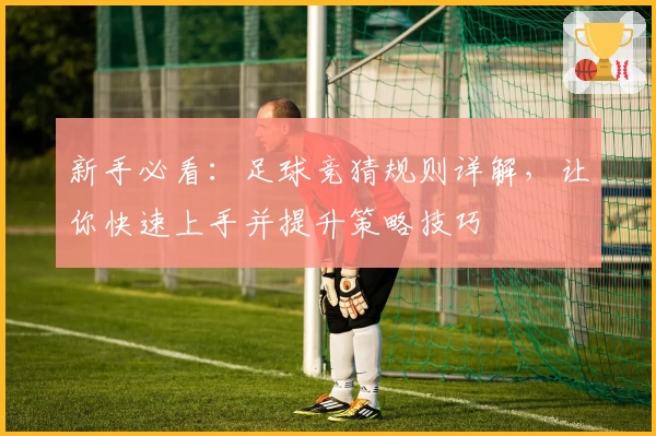 新手必看：足球竞猜规则详解，让你快速上手并提升策略技巧