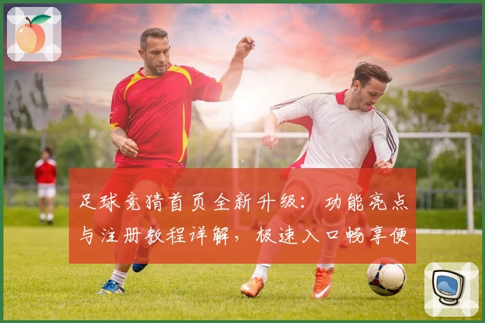 足球竞猜首页全新升级：功能亮点与注册教程详解，极速入口畅享便捷体验