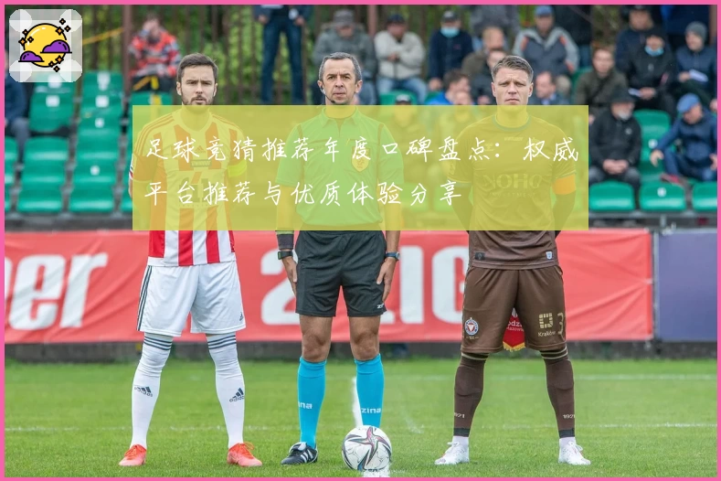 足球竞猜推荐年度口碑盘点：权威平台推荐与优质体验分享