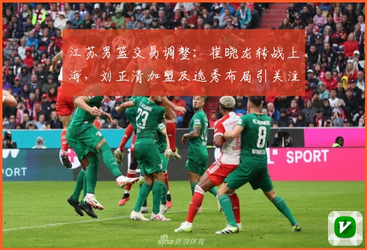 江苏男篮交易调整：崔晓龙转战上海，刘正清加盟及选秀布局引关注