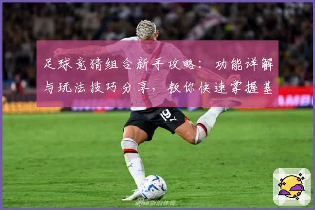 足球竞猜组合新手攻略:功能详解与玩法技巧分享,教你快速掌握基本规则