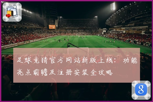 足球竞猜官方网站新版上线：功能亮点前瞻及注册安装全攻略