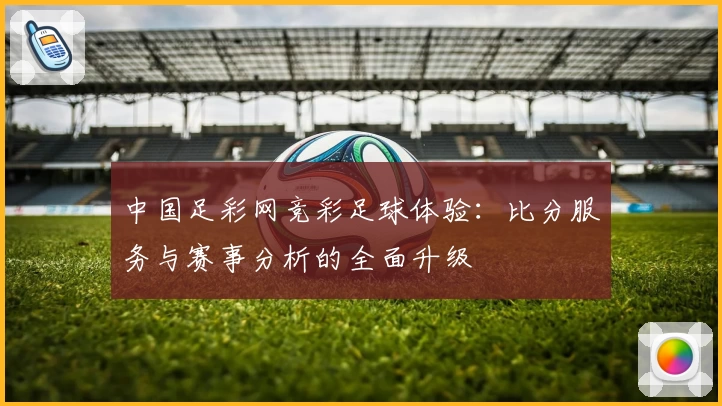 中国足彩网竞彩足球体验:比分服务与赛事分析的全面升级