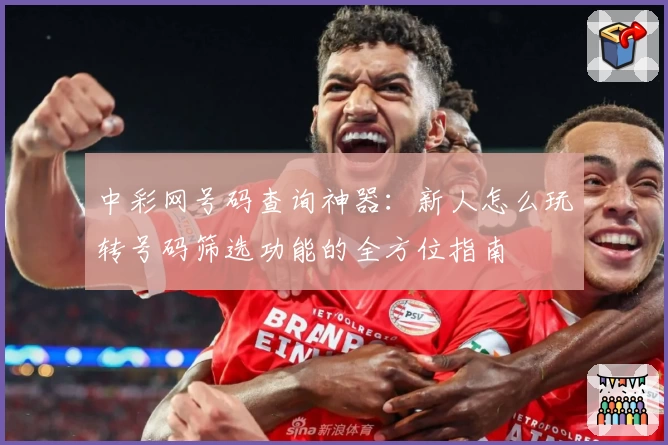 中彩网号码查询神器：新人怎么玩转号码筛选功能的全方位指南