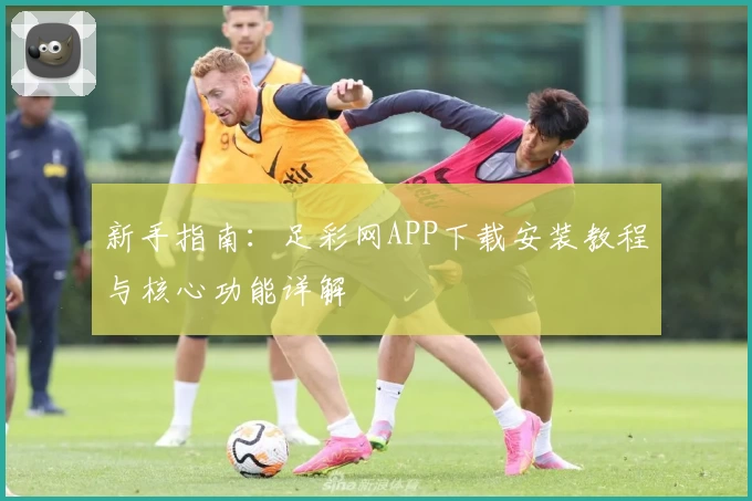 新手指南：足彩网APP下载安装教程与核心功能详解