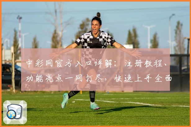 中彩网官方入口详解：注册教程、功能亮点一网打尽，快速上手全面指南